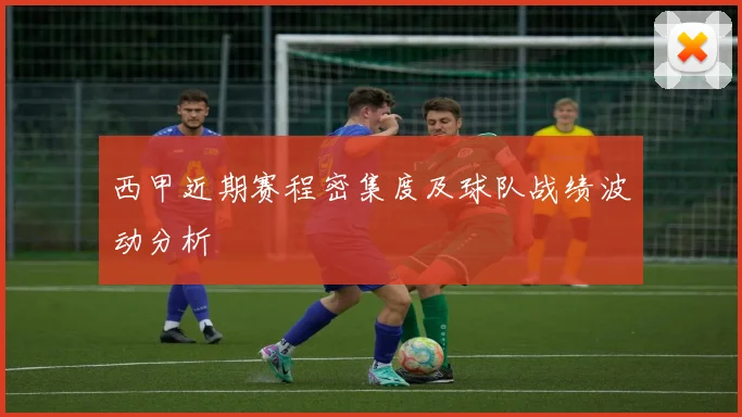 西甲近期赛程密集度及球队战绩波动分析
