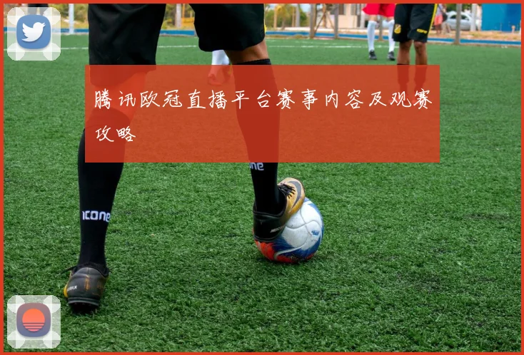 腾讯欧冠直播平台赛事内容及观赛攻略