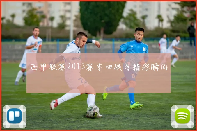 西甲联赛2013赛季回顾与精彩瞬间
