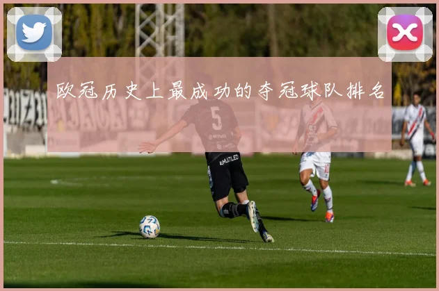 欧冠历史上最成功的夺冠球队排名