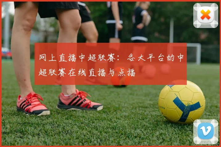 网上直播中超联赛:各大平台的中超联赛在线直播与点播