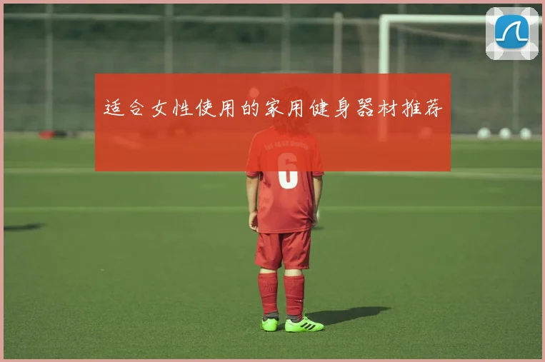 适合女性使用的家用健身器材推荐