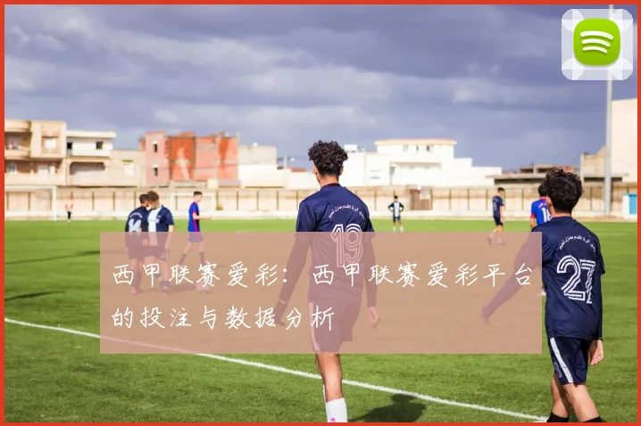 西甲联赛爱彩：西甲联赛爱彩平台的投注与数据分析