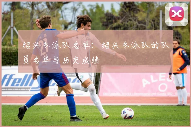 绍兴冬泳队名单：绍兴冬泳队的队员名单与历史成绩
